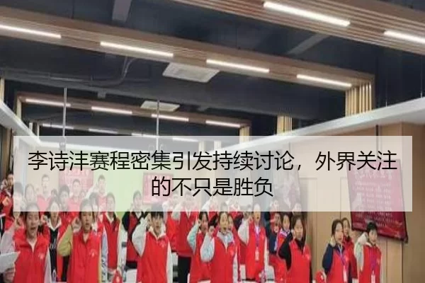 李诗沣赛程密集引发持续讨论，外界关注的不只是胜负